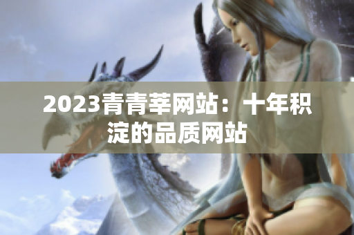 2023青青莘网站：十年积淀的品质网站