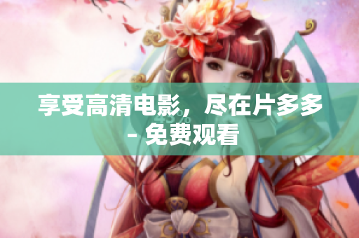 享受高清电影，尽在片多多 – 免费观看
