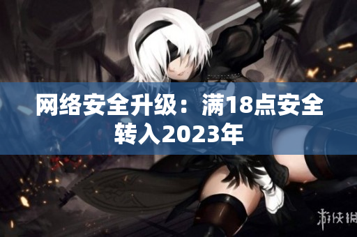 网络安全升级：满18点安全转入2023年
