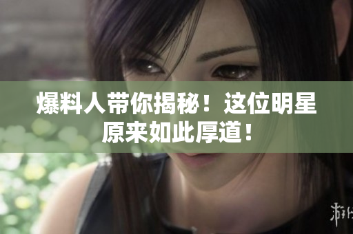 爆料人带你揭秘！这位明星原来如此厚道！