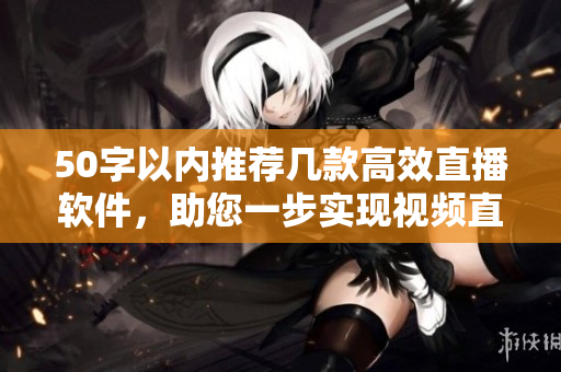 50字以内推荐几款高效直播软件，助您一步实现视频直播！