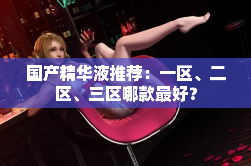 国产精华液推荐：一区、二区、三区哪款最好？