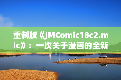 重制版《JMComic18c2.mic》：一次关于漫画的全新体验