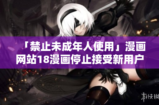 「禁止未成年人使用」漫画网站18漫画停止接受新用户注册