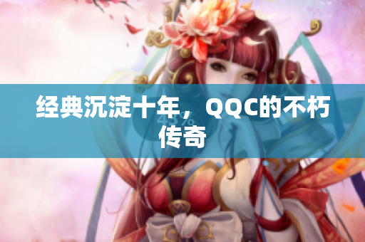 经典沉淀十年，QQC的不朽传奇