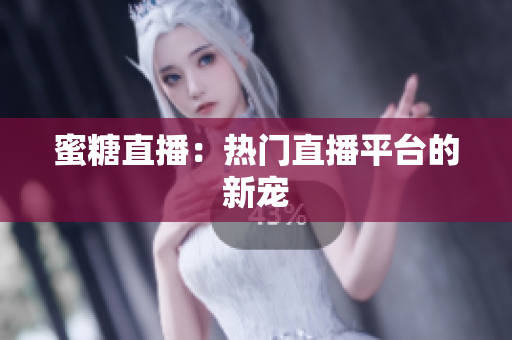 蜜糖直播：热门直播平台的新宠