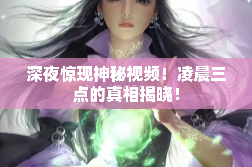 深夜惊现神秘视频！凌晨三点的真相揭晓！