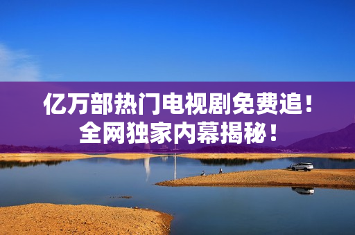 亿万部热门电视剧免费追！全网独家内幕揭秘！