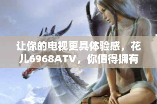 让你的电视更具体验感，花儿6968ATV，你值得拥有