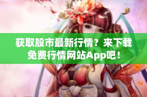获取股市最新行情？来下载免费行情网站App吧！