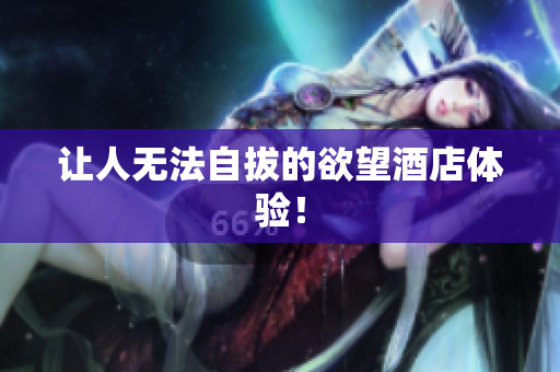 让人无法自拔的欲望酒店体验！