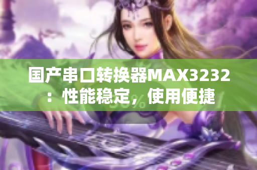 国产串口转换器MAX3232：性能稳定，使用便捷