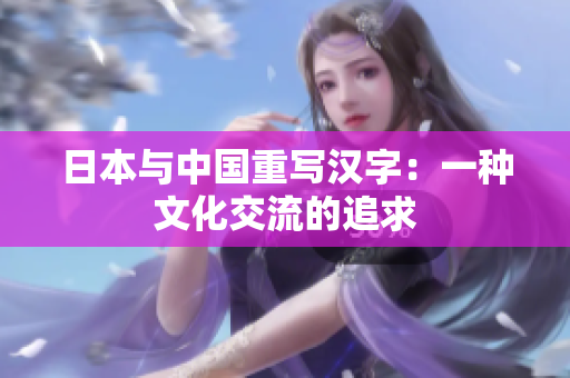 日本与中国重写汉字：一种文化交流的追求