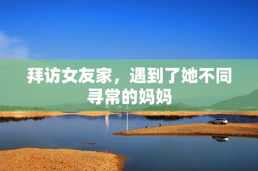 拜访女友家，遇到了她不同寻常的妈妈