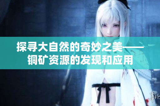 探寻大自然的奇妙之美——铜矿资源的发现和应用
