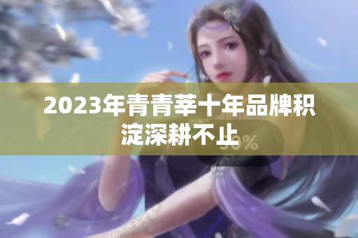 2023年青青莘十年品牌积淀深耕不止