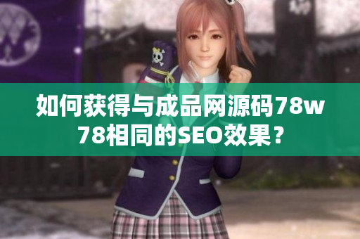 如何获得与成品网源码78w78相同的SEO效果？