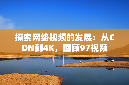 探索网络视频的发展：从CDN到4K，回顾97视频