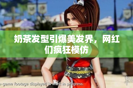 奶茶发型引爆美发界，网红们疯狂模仿