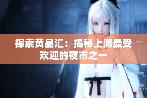 探索黄品汇：揭秘上海最受欢迎的夜市之一