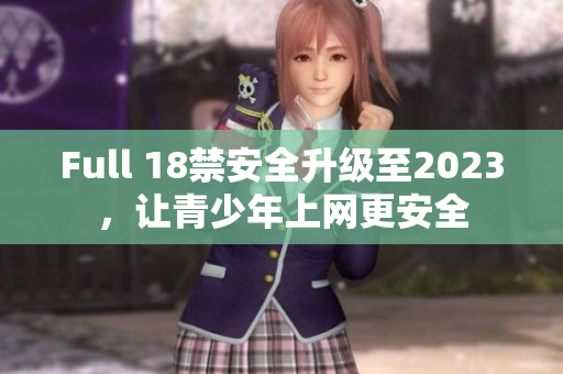 Full 18禁安全升级至2023，让青少年上网更安全