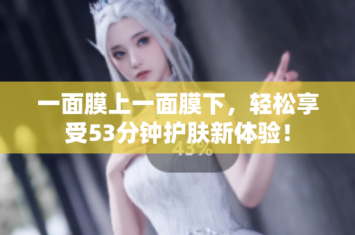 一面膜上一面膜下，轻松享受53分钟护肤新体验！
