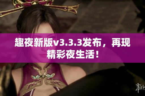 趣夜新版v3.3.3发布，再现精彩夜生活！