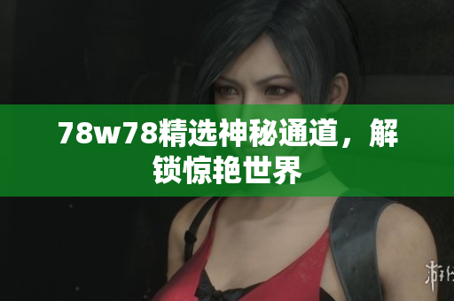 78w78精选神秘通道，解锁惊艳世界
