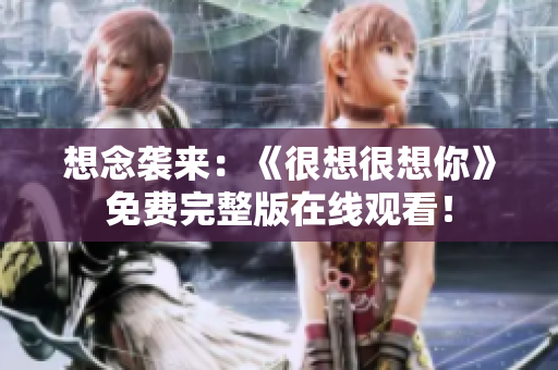 想念袭来：《很想很想你》免费完整版在线观看！