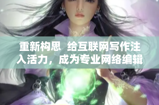 重新构思  给互联网写作注入活力，成为专业网络编辑
