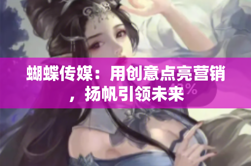 蝴蝶传媒：用创意点亮营销，扬帆引领未来