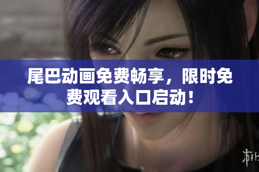 尾巴动画免费畅享，限时免费观看入口启动！