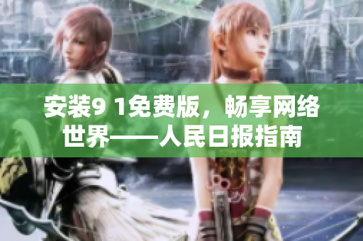 安装9 1免费版，畅享网络世界——人民日报指南