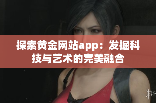 探索黄金网站app：发掘科技与艺术的完美融合