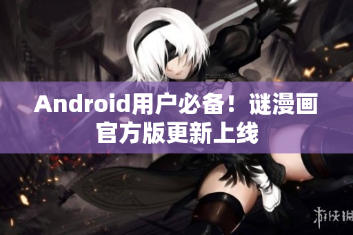 Android用户必备！谜漫画官方版更新上线