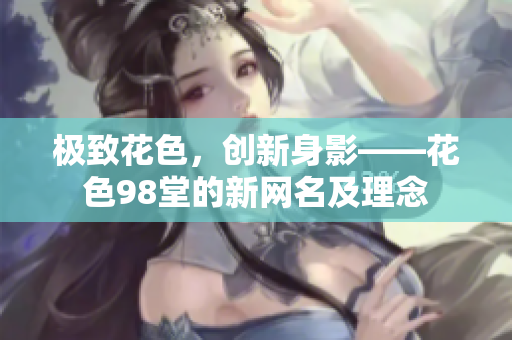 极致花色，创新身影——花色98堂的新网名及理念