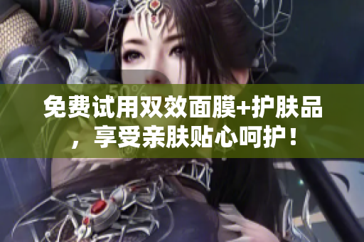 免费试用双效面膜+护肤品，享受亲肤贴心呵护！