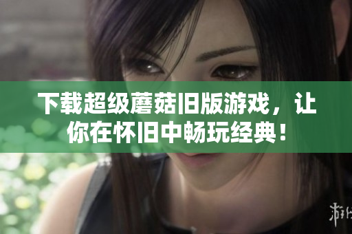 下载超级蘑菇旧版游戏，让你在怀旧中畅玩经典！