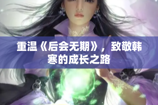 重温《后会无期》，致敬韩寒的成长之路