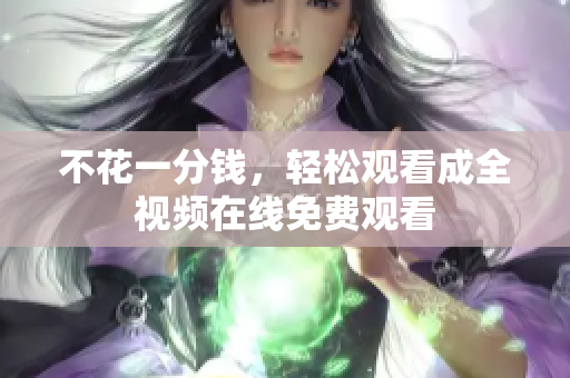 不花一分钱，轻松观看成全视频在线免费观看