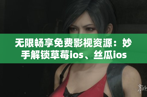 无限畅享免费影视资源：妙手解锁草莓ios、丝瓜ios