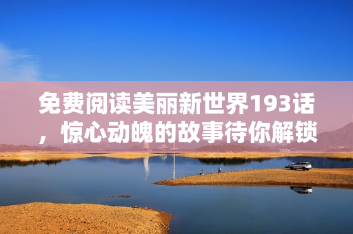 免费阅读美丽新世界193话，惊心动魄的故事待你解锁！