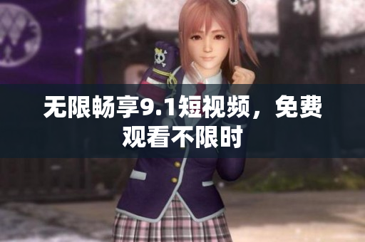 无限畅享9.1短视频，免费观看不限时