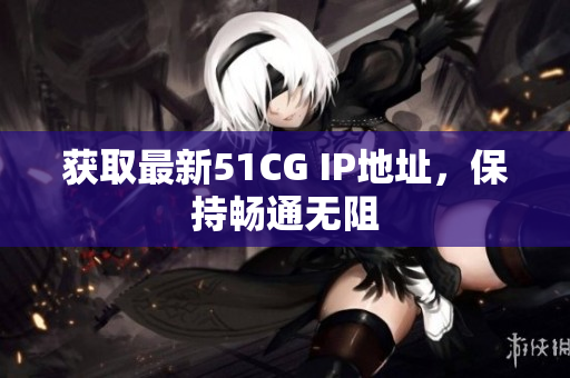 获取最新51CG IP地址，保持畅通无阻