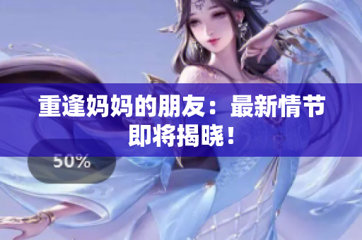 重逢妈妈的朋友：最新情节即将揭晓！