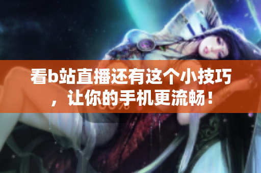 看b站直播还有这个小技巧，让你的手机更流畅！