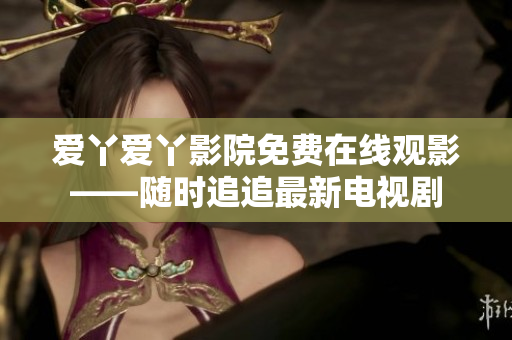 爱丫爱丫影院免费在线观影——随时追追最新电视剧