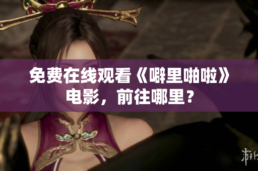 免费在线观看《噼里啪啦》电影，前往哪里？