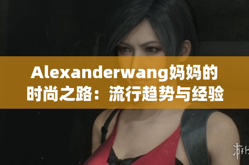Alexanderwang妈妈的时尚之路：流行趋势与经验分享