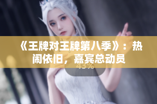 《王牌对王牌第八季》：热闹依旧，嘉宾总动员